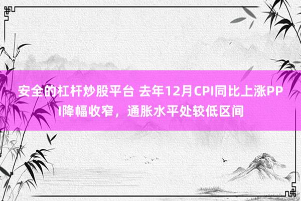 安全的杠杆炒股平台 去年12月CPI同比上涨PPI降幅收窄，通胀水平处较低区间