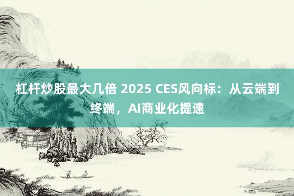 杠杆炒股最大几倍 2025 CES风向标：从云端到终端，AI商业化提速