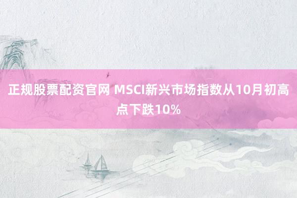 正规股票配资官网 MSCI新兴市场指数从10月初高点下跌10%
