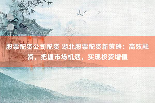 股票配资公司配资 湖北股票配资新策略：高效融资，把握市场机遇，实现投资增值