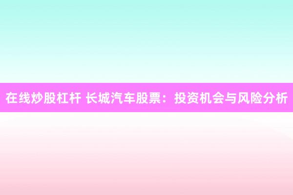 在线炒股杠杆 长城汽车股票：投资机会与风险分析