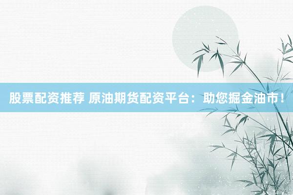 股票配资推荐 原油期货配资平台：助您掘金油市！