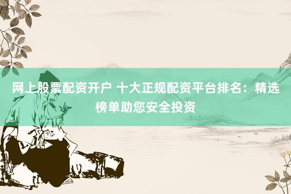 网上股票配资开户 十大正规配资平台排名：精选榜单助您安全投资
