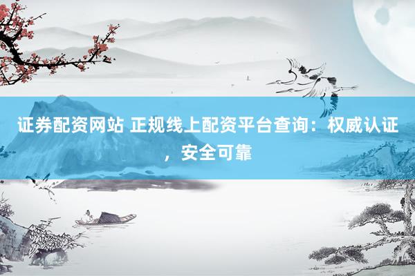 证券配资网站 正规线上配资平台查询：权威认证，安全可靠