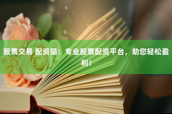 股票交易 配资猫：专业股票配资平台，助您轻松盈利！