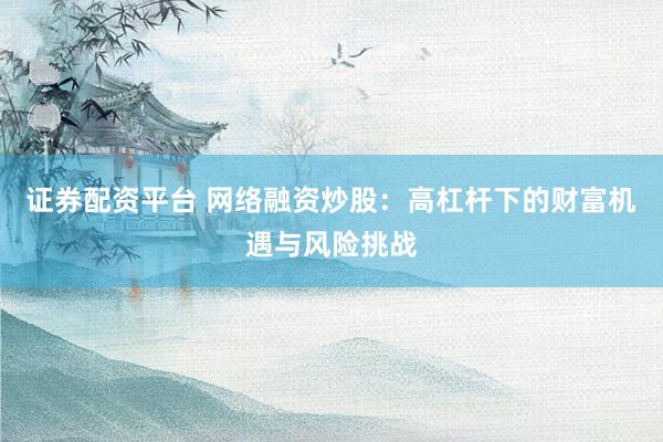 证券配资平台 网络融资炒股：高杠杆下的财富机遇与风险挑战