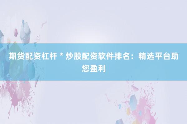期货配资杠杆 * 炒股配资软件排名：精选平台助您盈利