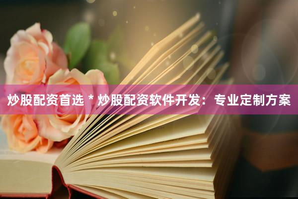 炒股配资首选 * 炒股配资软件开发：专业定制方案