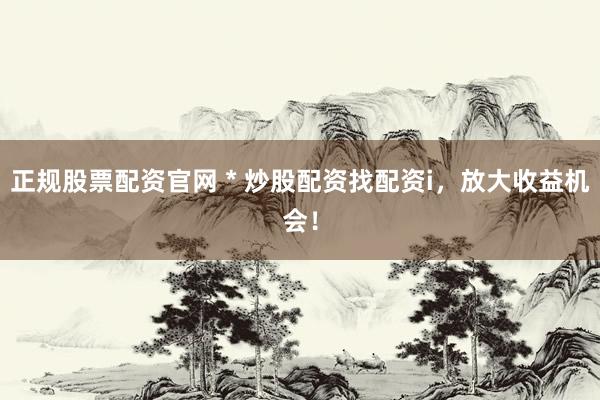正规股票配资官网 * 炒股配资找配资i，放大收益机会！