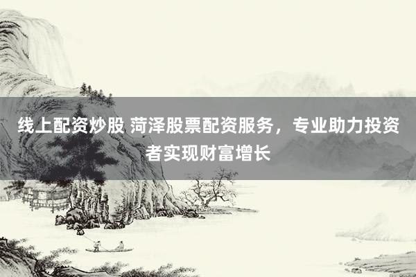 线上配资炒股 菏泽股票配资服务，专业助力投资者实现财富增长