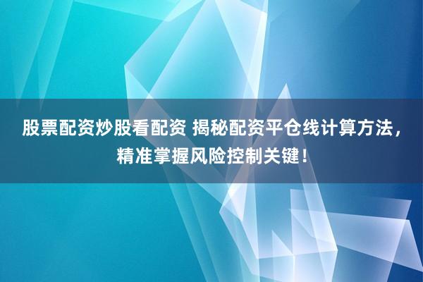 股票配资炒股看配资 揭秘配资平仓线计算方法，精准掌握风险控制关键！