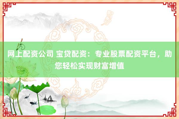 网上配资公司 宝贷配资：专业股票配资平台，助您轻松实现财富增值