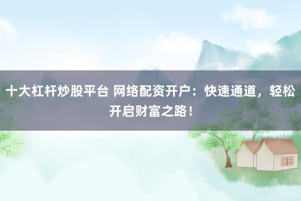 十大杠杆炒股平台 网络配资开户：快速通道，轻松开启财富之路！