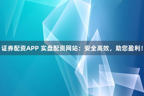 证券配资APP 实盘配资网站：安全高效，助您盈利！