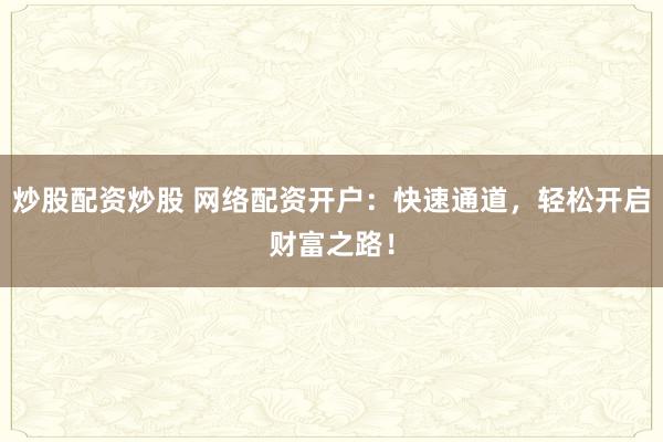炒股配资炒股 网络配资开户：快速通道，轻松开启财富之路！