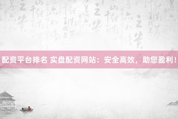 配资平台排名 实盘配资网站：安全高效，助您盈利！