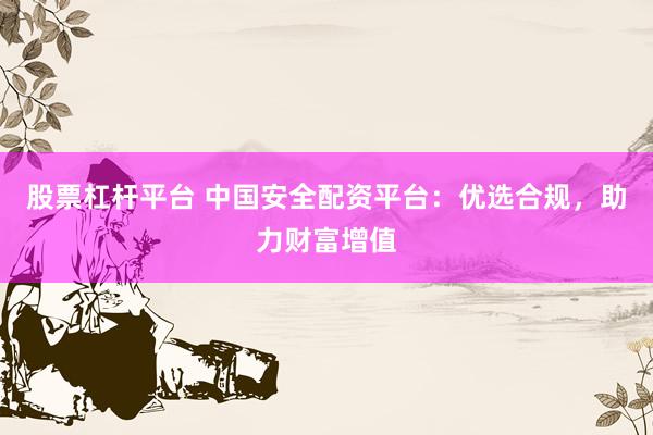 股票杠杆平台 中国安全配资平台：优选合规，助力财富增值