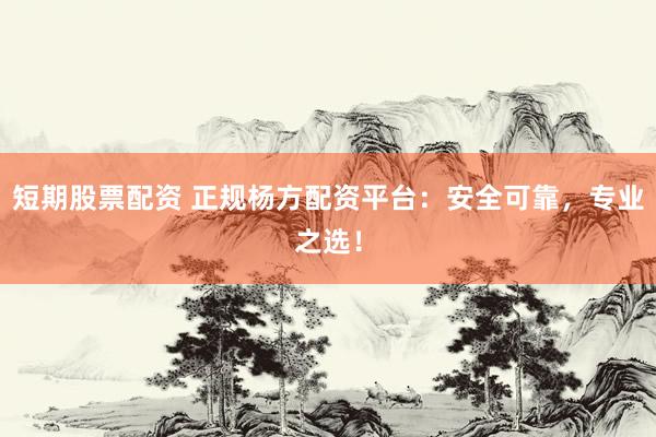 短期股票配资 正规杨方配资平台：安全可靠，专业之选！