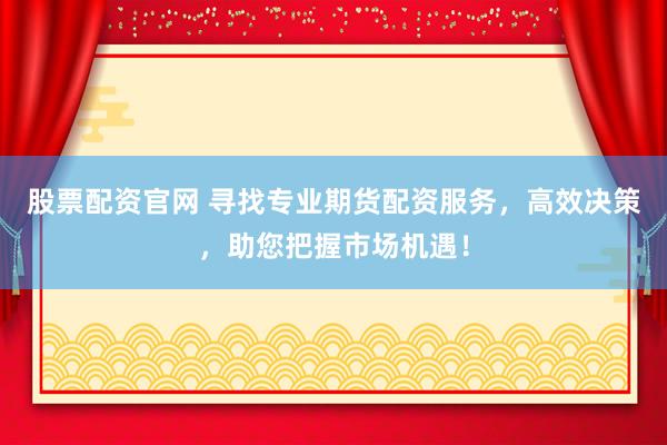 股票配资官网 寻找专业期货配资服务，高效决策，助您把握市场机遇！