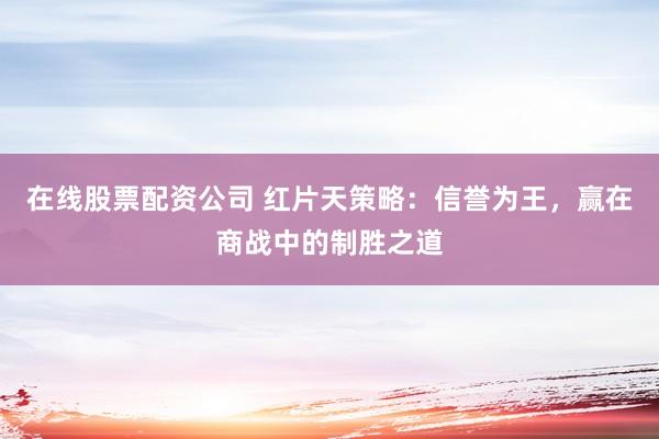 在线股票配资公司 红片天策略：信誉为王，赢在商战中的制胜之道
