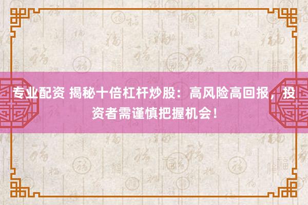 专业配资 揭秘十倍杠杆炒股：高风险高回报，投资者需谨慎把握机会！