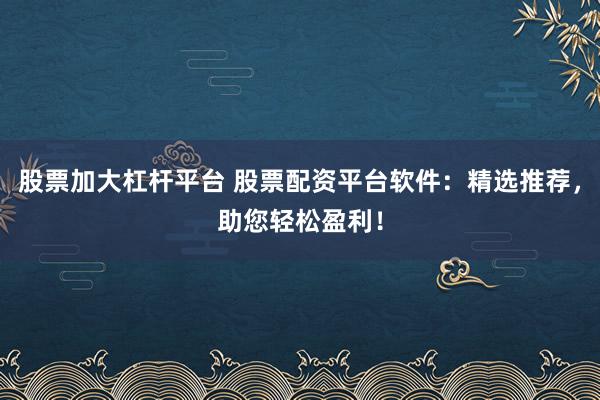 股票加大杠杆平台 股票配资平台软件：精选推荐，助您轻松盈利！