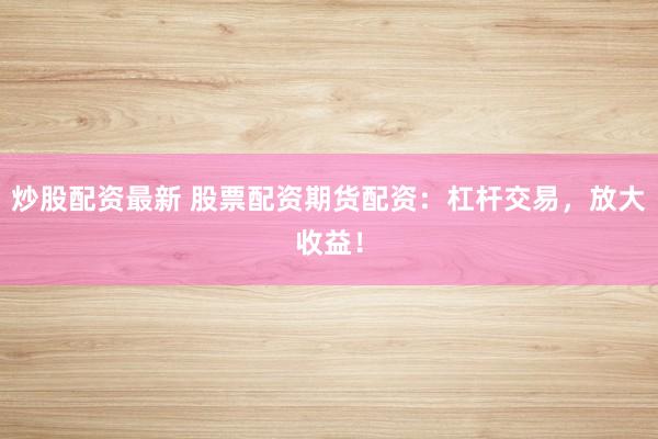 炒股配资最新 股票配资期货配资：杠杆交易，放大收益！