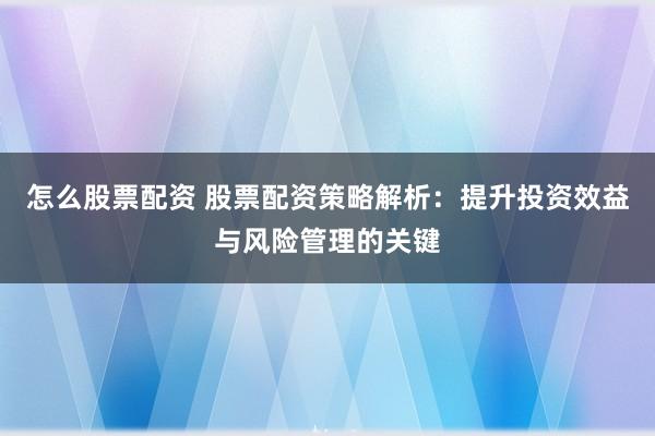 怎么股票配资 股票配资策略解析：提升投资效益与风险管理的关键