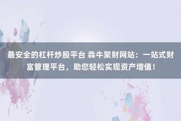 最安全的杠杆炒股平台 犇牛聚财网站：一站式财富管理平台，助您轻松实现资产增值！