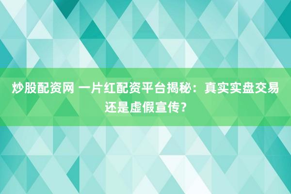 炒股配资网 一片红配资平台揭秘：真实实盘交易还是虚假宣传？