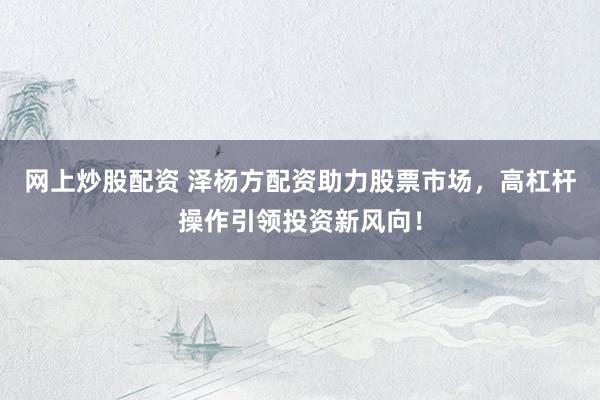 网上炒股配资 泽杨方配资助力股票市场，高杠杆操作引领投资新风向！