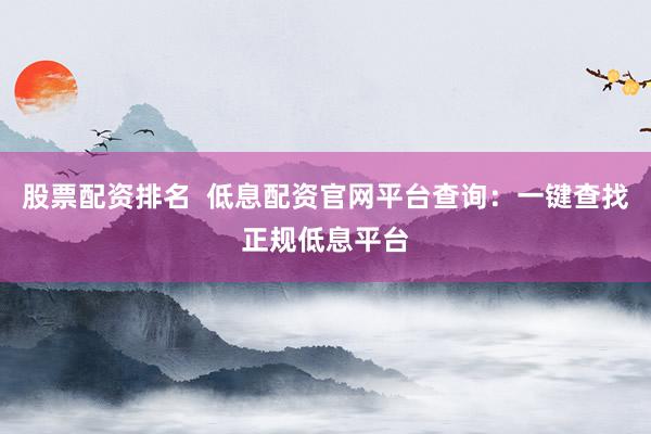 股票配资排名  低息配资官网平台查询：一键查找正规低息平台
