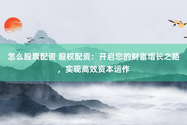 怎么股票配资 股权配资：开启您的财富增长之路，实现高效资本运作