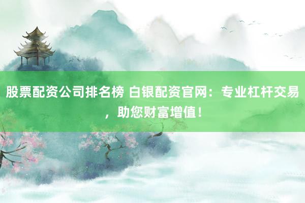 股票配资公司排名榜 白银配资官网：专业杠杆交易，助您财富增值！