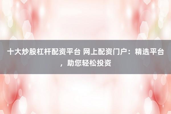 十大炒股杠杆配资平台 网上配资门户：精选平台，助您轻松投资