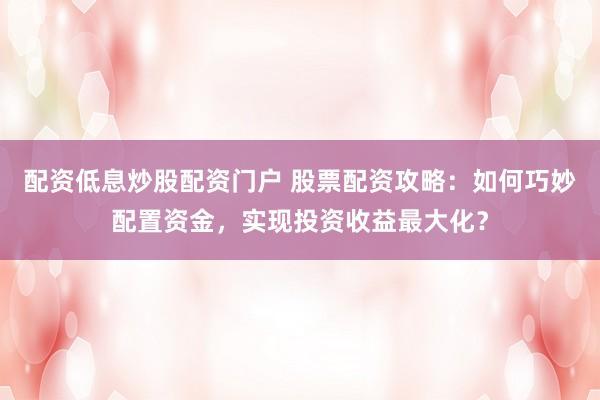 配资低息炒股配资门户 股票配资攻略：如何巧妙配置资金，实现投资收益最大化？