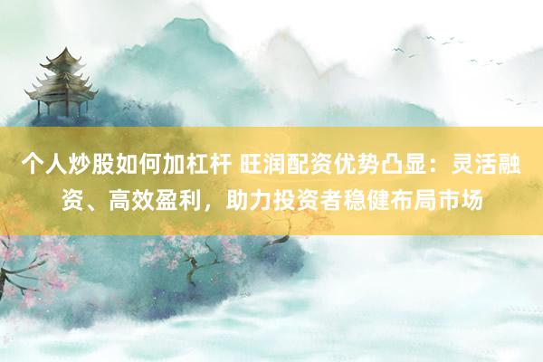个人炒股如何加杠杆 旺润配资优势凸显：灵活融资、高效盈利，助力投资者稳健布局市场