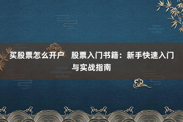 买股票怎么开户   股票入门书籍：新手快速入门与实战指南