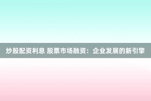 炒股配资利息 股票市场融资：企业发展的新引擎