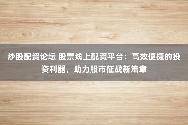 炒股配资论坛 股票线上配资平台：高效便捷的投资利器，助力股市征战新篇章