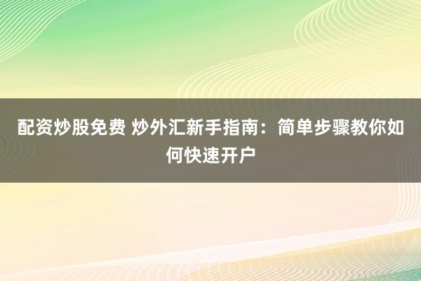 配资炒股免费 炒外汇新手指南：简单步骤教你如何快速开户