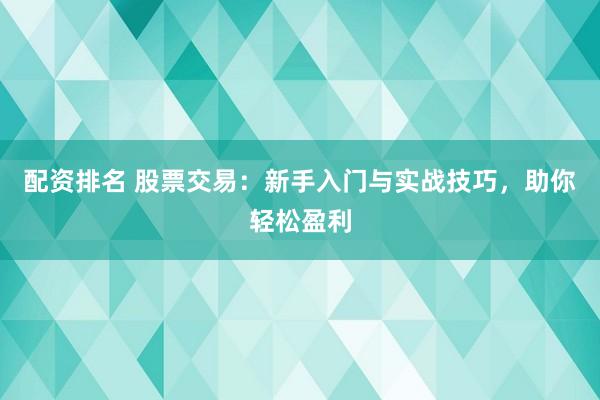 配资排名 股票交易：新手入门与实战技巧，助你轻松盈利
