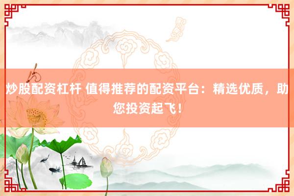 炒股配资杠杆 值得推荐的配资平台：精选优质，助您投资起飞！