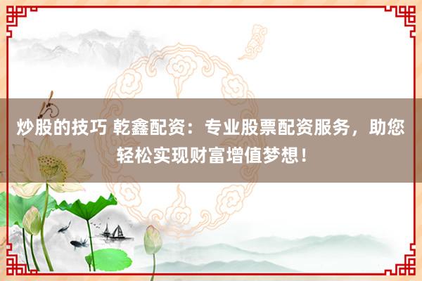 炒股的技巧 乾鑫配资：专业股票配资服务，助您轻松实现财富增值梦想！