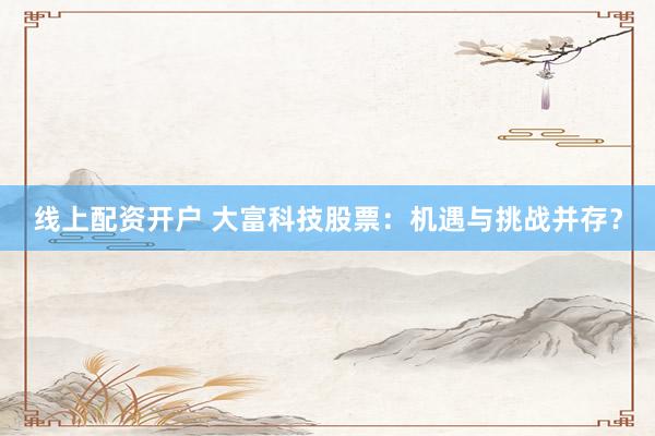 线上配资开户 大富科技股票：机遇与挑战并存？