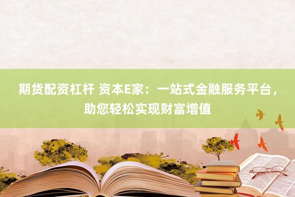 期货配资杠杆 资本E家：一站式金融服务平台，助您轻松实现财富增值