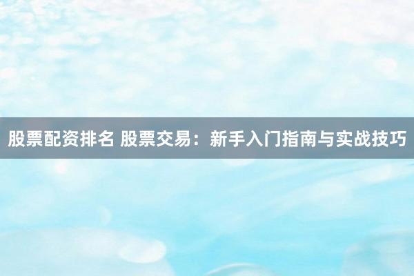 股票配资排名 股票交易：新手入门指南与实战技巧