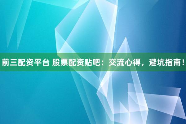 前三配资平台 股票配资贴吧：交流心得，避坑指南！
