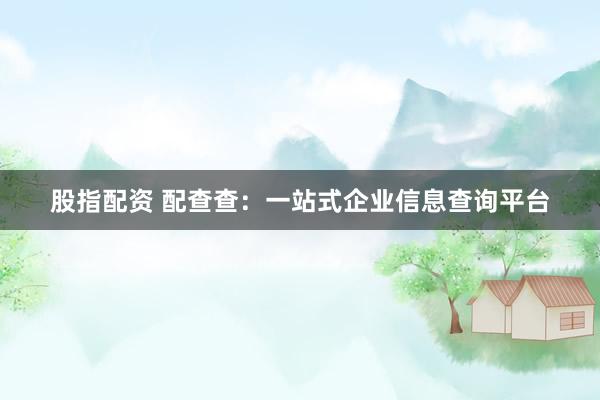 股指配资 配查查：一站式企业信息查询平台