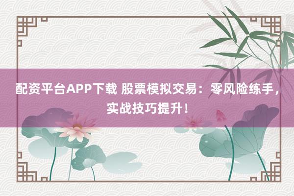 配资平台APP下载 股票模拟交易：零风险练手，实战技巧提升！